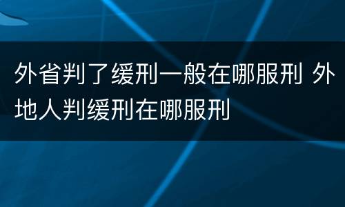外省判了缓刑一般在哪服刑 外地人判缓刑在哪服刑