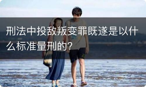 刑法中投敌叛变罪既遂是以什么标准量刑的?