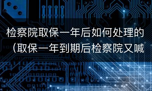 检察院取保一年后如何处理的（取保一年到期后检察院又喊去办取保候审）