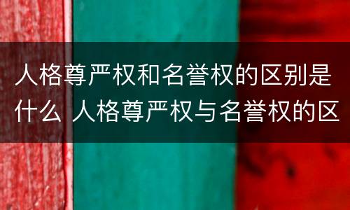 人格尊严权和名誉权的区别是什么 人格尊严权与名誉权的区别