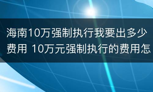海南10万强制执行我要出多少费用 10万元强制执行的费用怎么算
