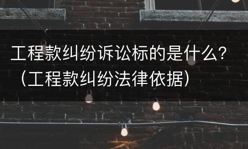 工程款纠纷诉讼标的是什么？（工程款纠纷法律依据）