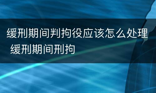 缓刑期间判拘役应该怎么处理 缓刑期间刑拘