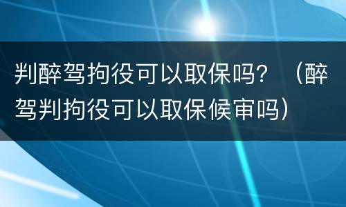 判醉驾拘役可以取保吗？（醉驾判拘役可以取保候审吗）