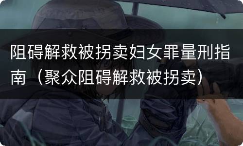 阻碍解救被拐卖妇女罪量刑指南（聚众阻碍解救被拐卖）