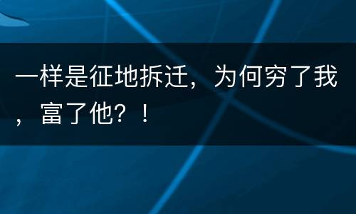 一样是征地拆迁，为何穷了我，富了他？！