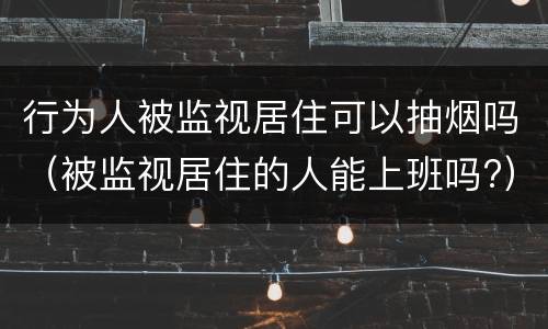 行为人被监视居住可以抽烟吗（被监视居住的人能上班吗?）