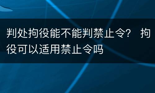 判处拘役能不能判禁止令？ 拘役可以适用禁止令吗