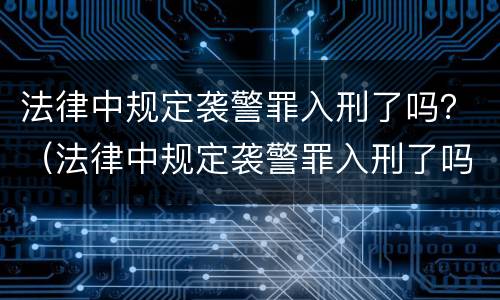 法律中规定袭警罪入刑了吗？（法律中规定袭警罪入刑了吗怎么处理）