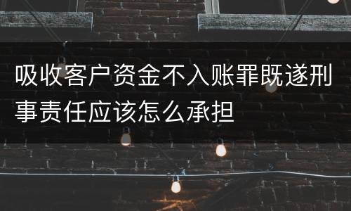 吸收客户资金不入账罪既遂刑事责任应该怎么承担