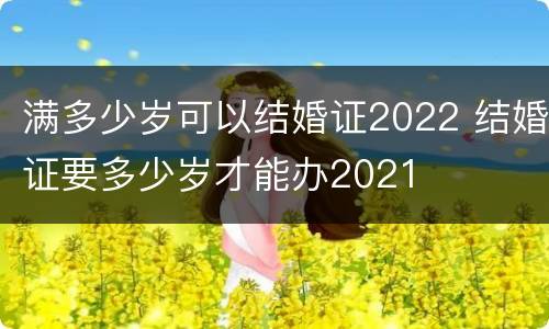 满多少岁可以结婚证2022 结婚证要多少岁才能办2021