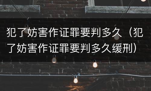 犯了妨害作证罪要判多久（犯了妨害作证罪要判多久缓刑）