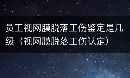 员工视网膜脱落工伤鉴定是几级（视网膜脱落工伤认定）