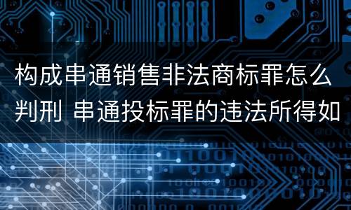 构成串通销售非法商标罪怎么判刑 串通投标罪的违法所得如何计算