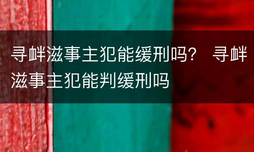 寻衅滋事主犯能缓刑吗？ 寻衅滋事主犯能判缓刑吗