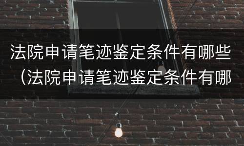 法院申请笔迹鉴定条件有哪些（法院申请笔迹鉴定条件有哪些规定）