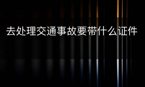 去处理交通事故要带什么证件