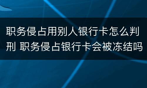 职务侵占用别人银行卡怎么判刑 职务侵占银行卡会被冻结吗
