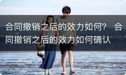 合同撤销之后的效力如何？ 合同撤销之后的效力如何确认