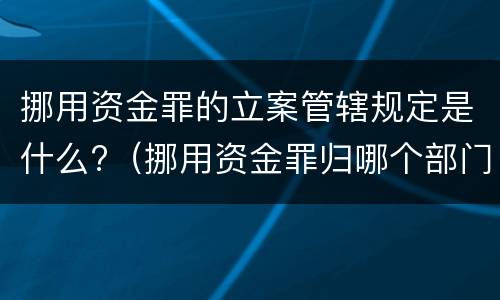 挪用资金罪的立案管辖规定是什么?（挪用资金罪归哪个部门管辖）