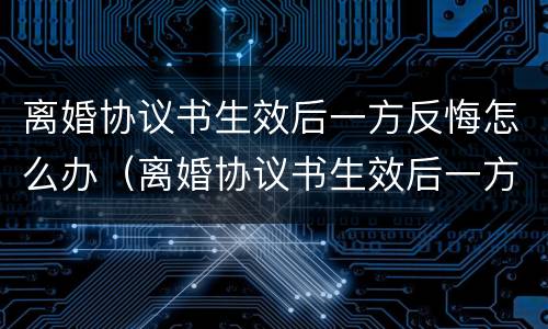 离婚协议书生效后一方反悔怎么办（离婚协议书生效后一方反悔怎么办理）