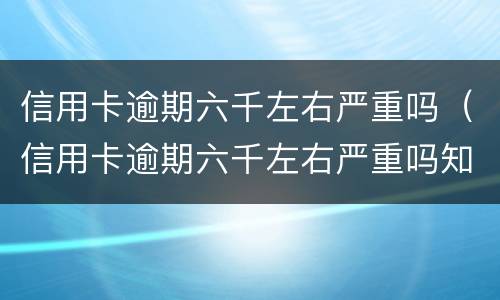 信用卡逾期六千左右严重吗（信用卡逾期六千左右严重吗知乎）