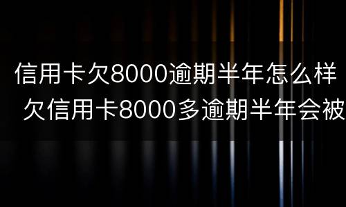 信用卡欠8000逾期半年怎么样 欠信用卡8000多逾期半年会被起诉吗