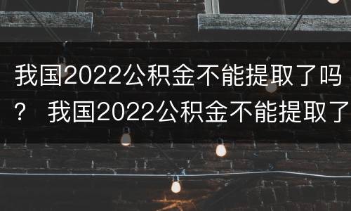 我国2022公积金不能提取了吗？ 我国2022公积金不能提取了吗现在