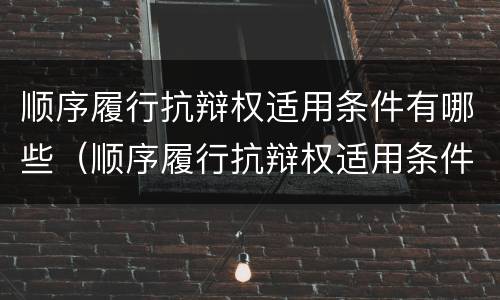 顺序履行抗辩权适用条件有哪些（顺序履行抗辩权适用条件有哪些法律规定）