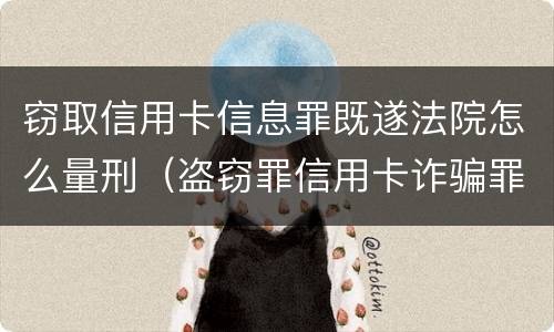 窃取信用卡信息罪既遂法院怎么量刑（盗窃罪信用卡诈骗罪）