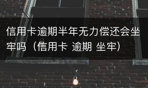 信用卡逾期半年无力偿还会坐牢吗（信用卡 逾期 坐牢）