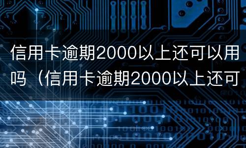 信用卡逾期2000以上还可以用吗（信用卡逾期2000以上还可以用吗现在）