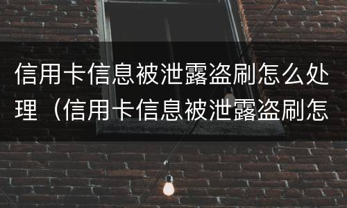 信用卡信息被泄露盗刷怎么处理（信用卡信息被泄露盗刷怎么处理好）