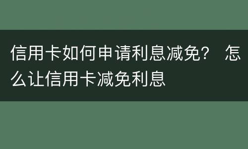 信用卡如何申请利息减免？ 怎么让信用卡减免利息