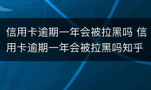 信用卡逾期一年会被拉黑吗 信用卡逾期一年会被拉黑吗知乎