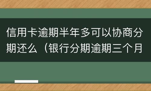 信用卡逾期半年多可以协商分期还么（银行分期逾期三个月还能协商分期吗）