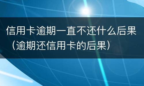 信用卡逾期一直不还什么后果（逾期还信用卡的后果）