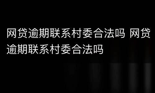 网贷逾期联系村委合法吗 网贷逾期联系村委合法吗