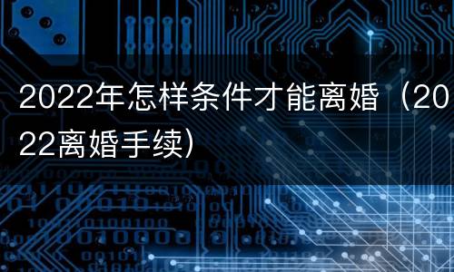 2022年怎样条件才能离婚（2022离婚手续）