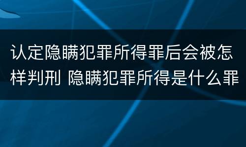 认定隐瞒犯罪所得罪后会被怎样判刑 隐瞒犯罪所得是什么罪