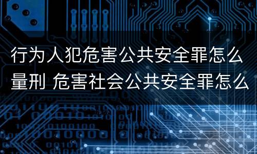行为人犯危害公共安全罪怎么量刑 危害社会公共安全罪怎么量刑