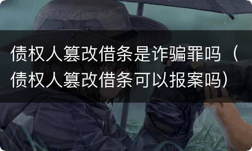 债权人篡改借条是诈骗罪吗（债权人篡改借条可以报案吗）