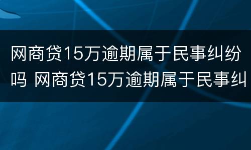 网商贷15万逾期属于民事纠纷吗 网商贷15万逾期属于民事纠纷吗怎么办