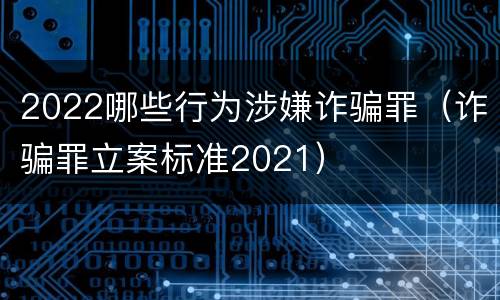 2022哪些行为涉嫌诈骗罪（诈骗罪立案标准2021）