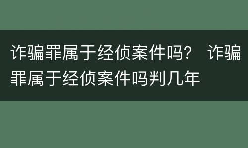 诈骗罪属于经侦案件吗？ 诈骗罪属于经侦案件吗判几年
