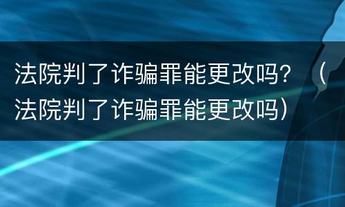 法院判了诈骗罪能更改吗？（法院判了诈骗罪能更改吗）