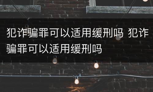 犯诈骗罪可以适用缓刑吗 犯诈骗罪可以适用缓刑吗