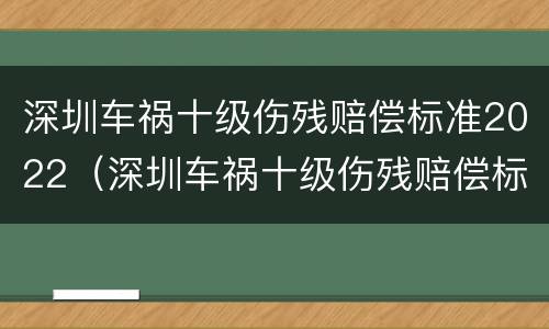 深圳车祸十级伤残赔偿标准2022（深圳车祸十级伤残赔偿标准2022年）