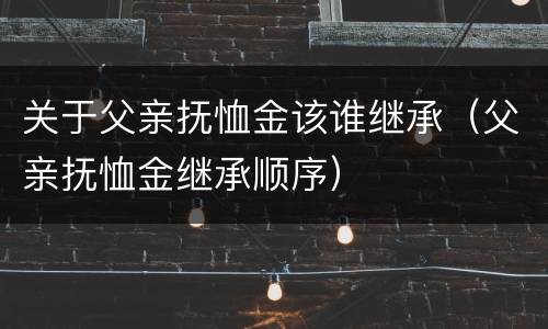 关于父亲抚恤金该谁继承（父亲抚恤金继承顺序）