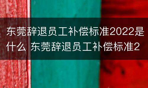 东莞辞退员工补偿标准2022是什么 东莞辞退员工补偿标准2022是什么时候发放